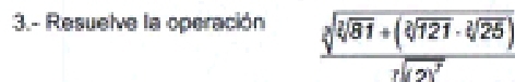 3.- Resuelve la operación
frac sqrt[3](sqrt [3]81)+(sqrt[2](121)· sqrt[3](25))sqrt[3](121^7)