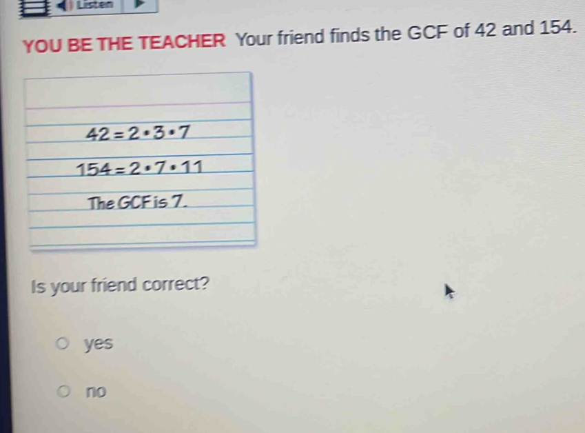 Listen
YOU BE THE TEACHER Your friend finds the GCF of 42 and 154.
Is your friend correct?
yes
no