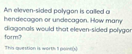 An eleven-sided polygon is called a 
hendecagon or undecagon. How many 
diagonals would that eleven-sided polygor 
form? 
This question is worth 1 point(s)