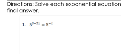 Directions: Solve each exponential equation 
final answer. 
1. 5^(3-2x)=5^(-x)