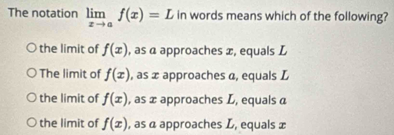 The notation limlimits _xto af(x)=L in words means which of the following?
the limit of f(x) , as α approaches æ, equals L
The limit of f(x) , as x approaches α, equals L
the limit of f(x) , as x approaches L, equals a
the limit of f(x) , as α approaches L, equals x