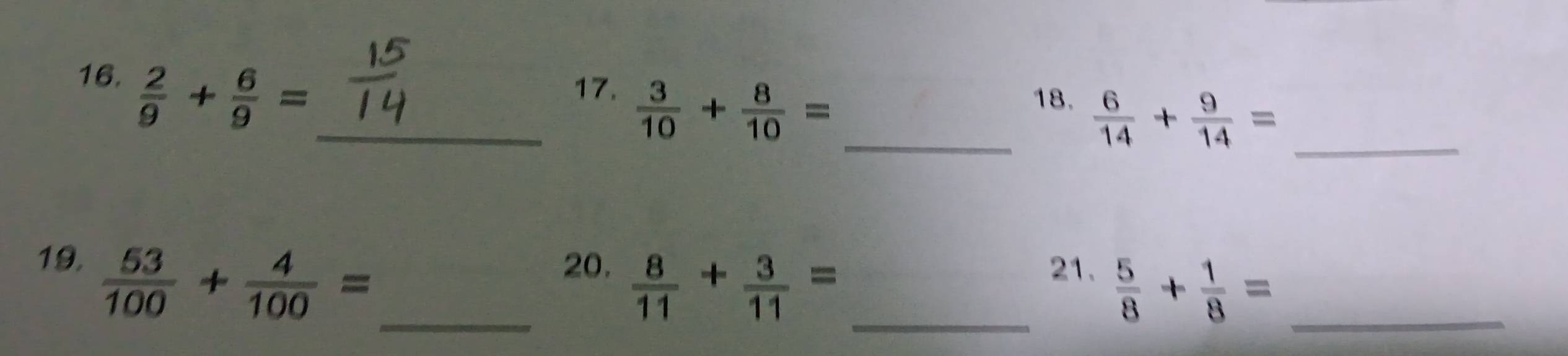  2/9 + 6/9 =
16. __18.  6/14 + 9/14 = _ 
17.  3/10 + 8/10 =
19, _20.  8/11 + 3/11 = _21.  5/8 + 1/8 = _
 53/100 + 4/100 =