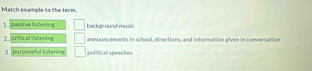 Match example to the term.
1. passive listening background music
2. critical listening announcements in school, directions, and information given in conversation
3.purposeful listening political speeches