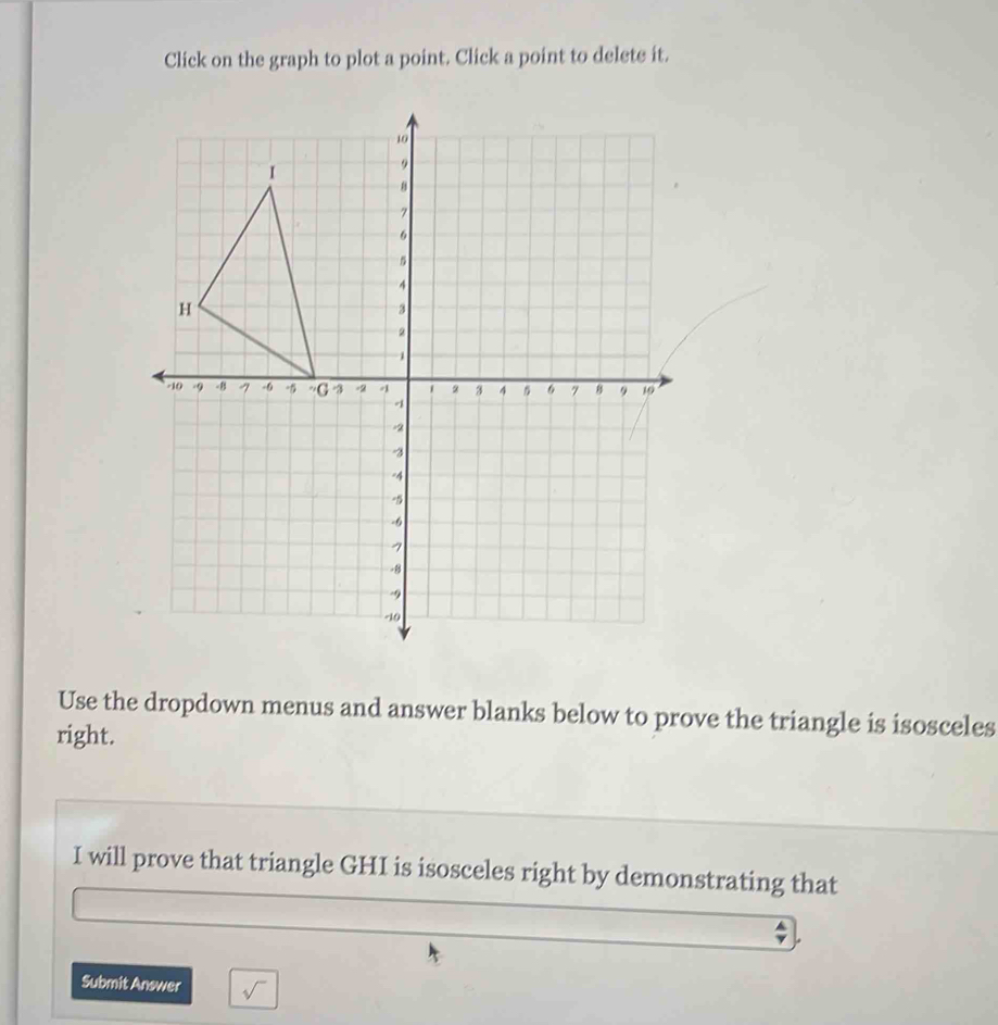 Click on the graph to plot a point. Click a point to delete it. 
Use the dropdown menus and answer blanks below to prove the triangle is isosceles 
right. 
I will prove that triangle GHI is isosceles right by demonstrating that 
Submit Answer sqrt()