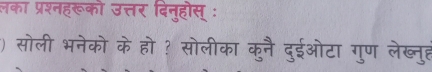 लका प्रश्नहरूको उत्तर दिनुहोस् : 
) सोली भनेको के हो ? सोलीका कुनै दुईओटा गुण लेख्नुह