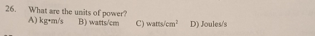 What are the units of power?
A) kg· m/s B) watts/cm C) watts /cm^2 D) Joules/s