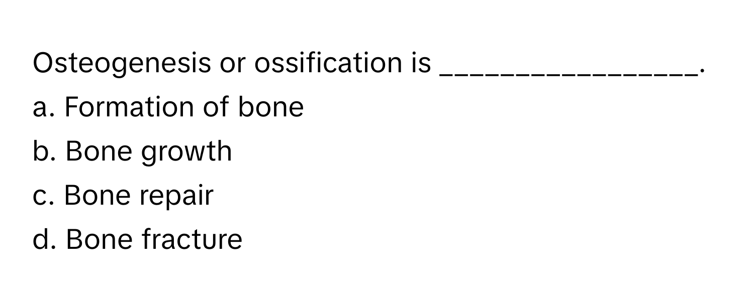 Osteogenesis or ossification is _________________.

a. Formation of bone
b. Bone growth
c. Bone repair
d. Bone fracture