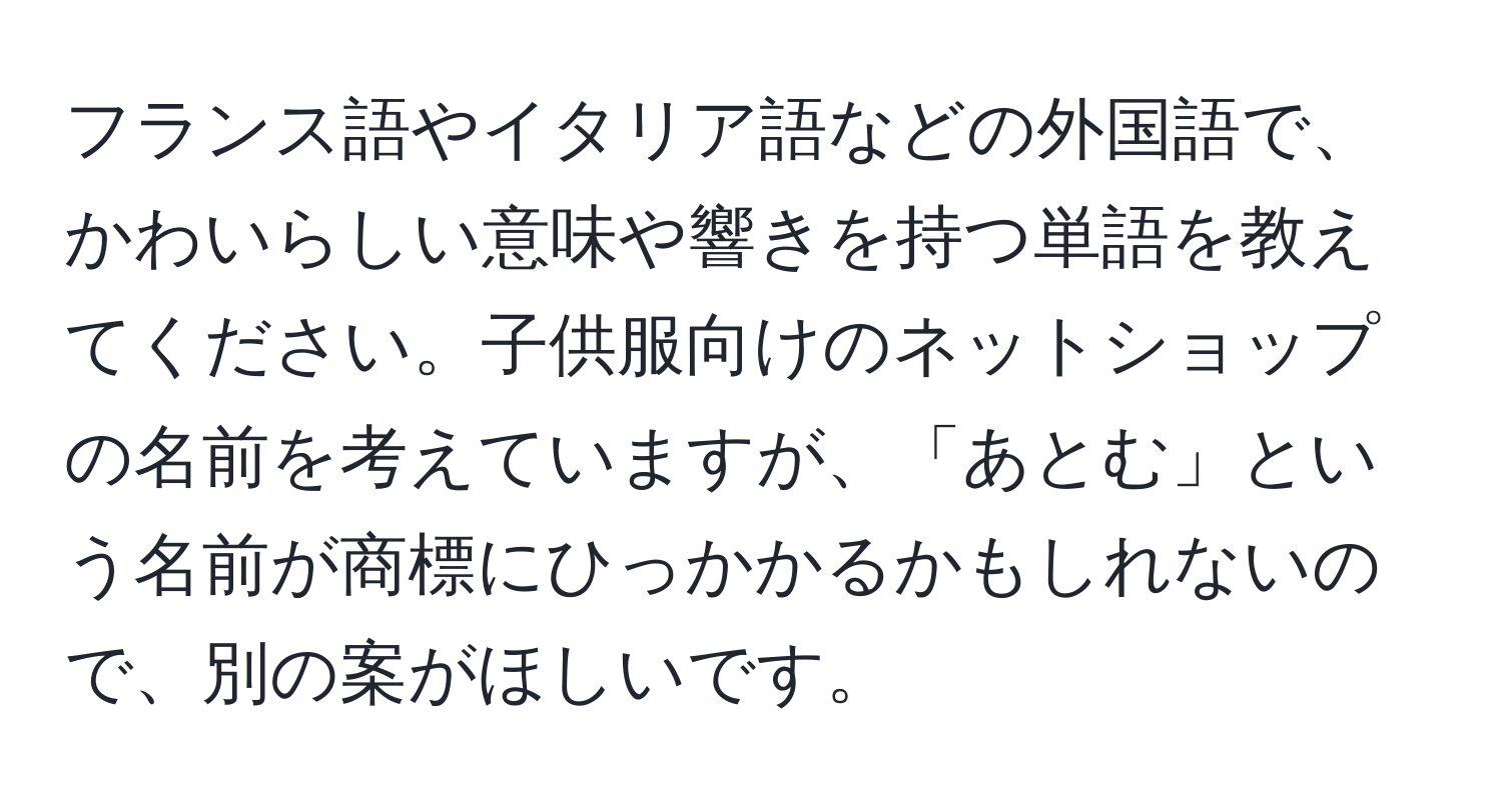 フランス語やイタリア語などの外国語で、かわいらしい意味や響きを持つ単語を教えてください。子供服向けのネットショップの名前を考えていますが、「あとむ」という名前が商標にひっかかるかもしれないので、別の案がほしいです。