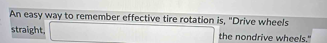 An easy way to remember effective tire rotation is, "Drive wheels 
straight, □  □  CH=CO_3 the nondrive wheels."