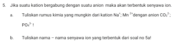 Jika suatu kation bergabung dengan suatu anion maka akan terbentuk senyawa ion. 
a. Tuliskan rumus kimia yang mungkin dari kation Na*; Mn^(2+) dengan anion CO_3^(2-);
PO_4^(3-)!
b. Tuliskan nama - nama senyawa ion yang terbentuk dari soal no 5a!