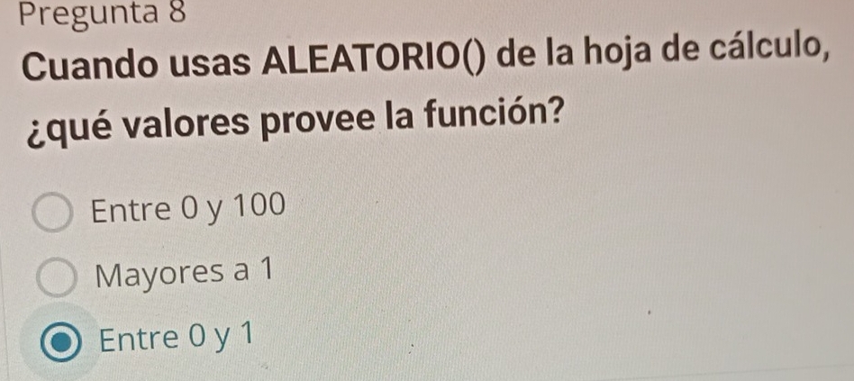 Pregunta 8
Cuando usas ALEATORIO() de la hoja de cálculo,
¿qué valores provee la función?
Entre 0 y 100
Mayores a 1
Entre 0 y 1