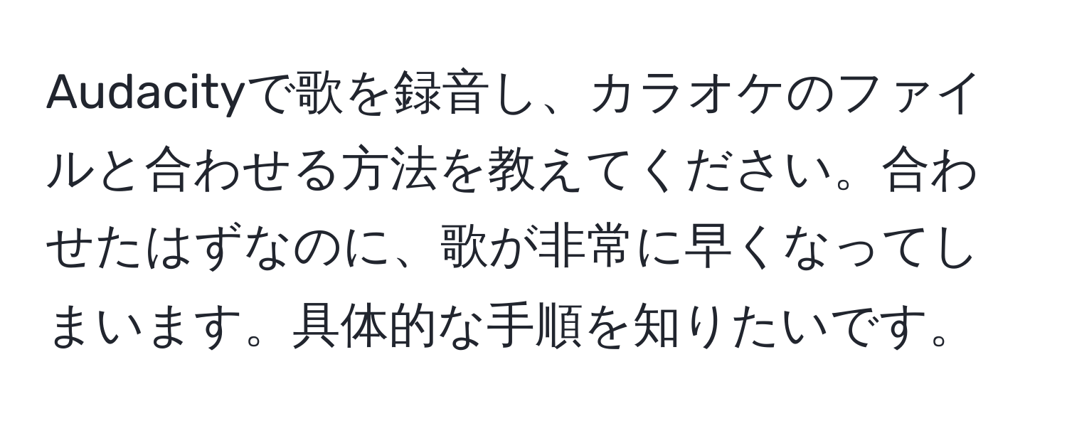 Audacityで歌を録音し、カラオケのファイルと合わせる方法を教えてください。合わせたはずなのに、歌が非常に早くなってしまいます。具体的な手順を知りたいです。