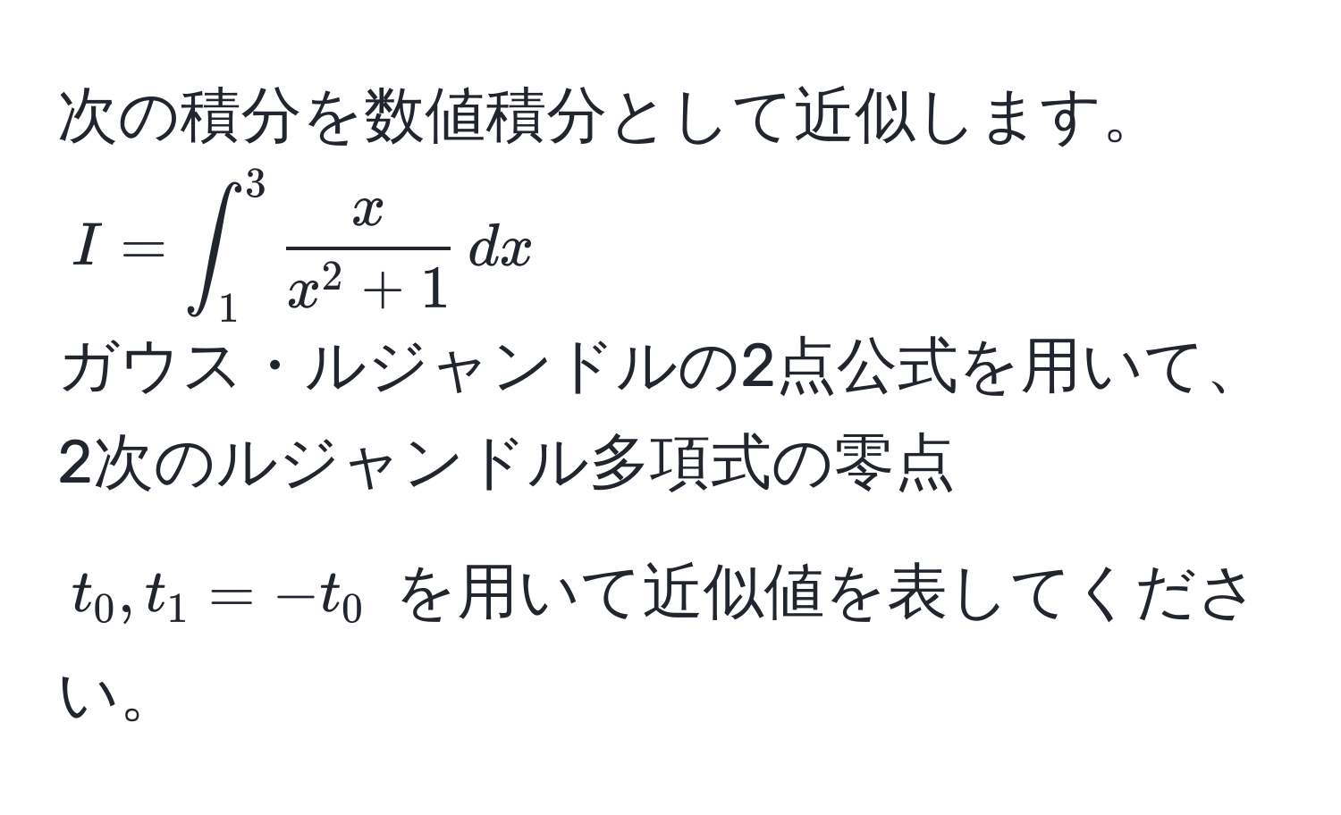 次の積分を数値積分として近似します。  
$I = ∈t_1^(3 fracx)x^(2 + 1) , dx$  
ガウス・ルジャンドルの2点公式を用いて、2次のルジャンドル多項式の零点 $t_0, t_1 = -t_0$ を用いて近似値を表してください。