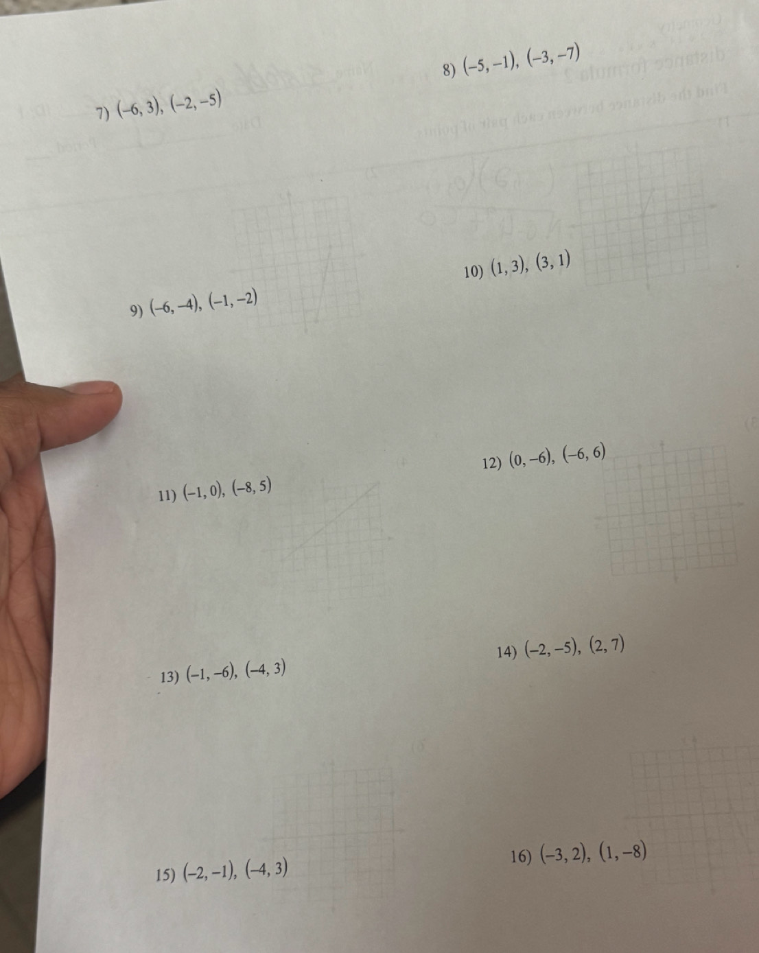 (-6,3), (-2,-5) (-5,-1), (-3,-7)
10) (1,3), (3,1)
9) (-6,-4), (-1,-2)
12) (0,-6), (-6,6)
11) (-1,0), (-8,5)
14) (-2,-5), (2,7)
13) (-1,-6), (-4,3)
16) (-3,2), (1,-8)
15) (-2,-1),(-4,3)