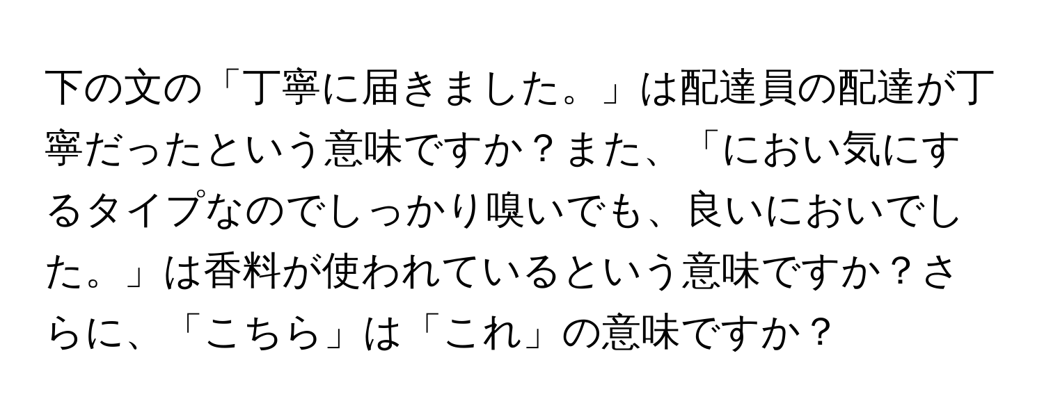 下の文の「丁寧に届きました。」は配達員の配達が丁寧だったという意味ですか？また、「におい気にするタイプなのでしっかり嗅いでも、良いにおいでした。」は香料が使われているという意味ですか？さらに、「こちら」は「これ」の意味ですか？