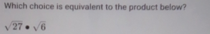 Which choice is equivalent to the product below?
sqrt(27)· sqrt(6)