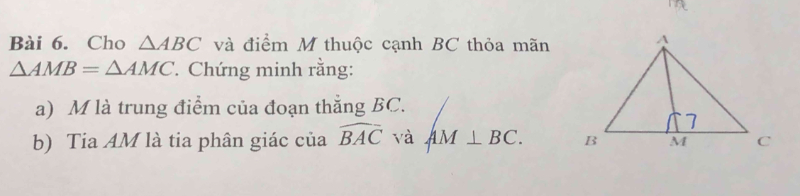 Cho △ ABC và điểm M thuộc cạnh BC thỏa mãn
△ AMB=△ AMC * Chứng minh rằng: 
a) M là trung điểm của đoạn thắng BC. 
b) Tia AM là tia phân giác của widehat BAC và AM⊥ BC.