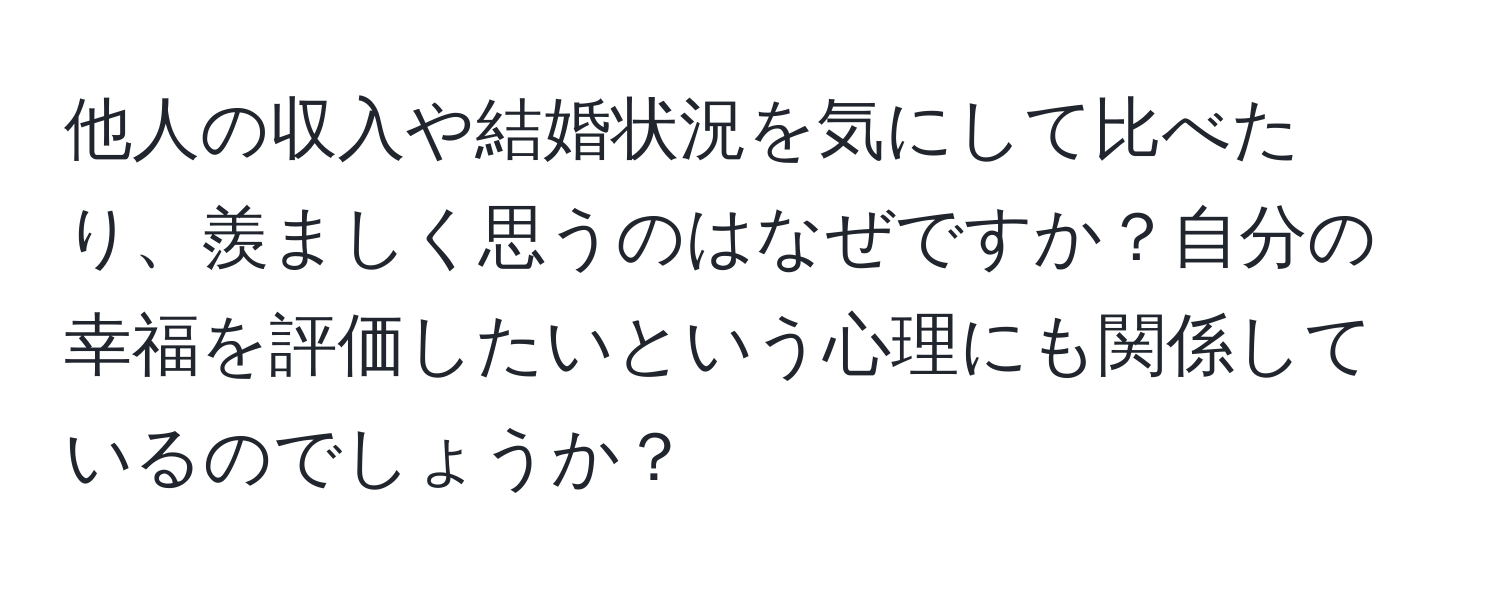 他人の収入や結婚状況を気にして比べたり、羨ましく思うのはなぜですか？自分の幸福を評価したいという心理にも関係しているのでしょうか？