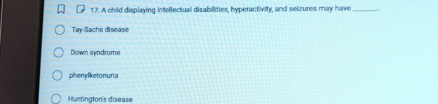 A child displaying intellectual disabilities, hyperactivity, and seizures may have_
Tay-Sachs disease
Down syndrome
phenylketonuria
Huntington's disease