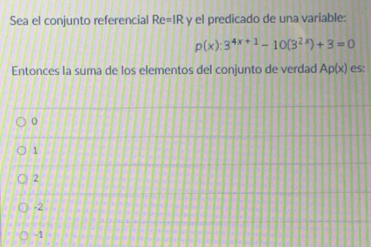 Sea el conjunto referencial Re=IR y el predicado de una variable:
p(x):3^(4x+1)-10(3^(2x))+3=0
Entonces la suma de los elementos del conjunto de verdad Ap(x) es:
o
1
2
-2
-1