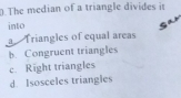 .The median of a triangle divides it
into
Sax
a Triangles of equal areas
b. Congruent triangles
c. Right triangles
d. Isosceles triangles