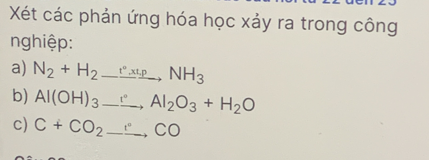 Xét các phản ứng hóa học xảy ra trong công 
nghiệp: 
a) N_2+H_2_ t°,xt,pNH_3
b) Al(OH)_3_ , Al_2O_3+H_2O
c) C+CO_2to COto CO