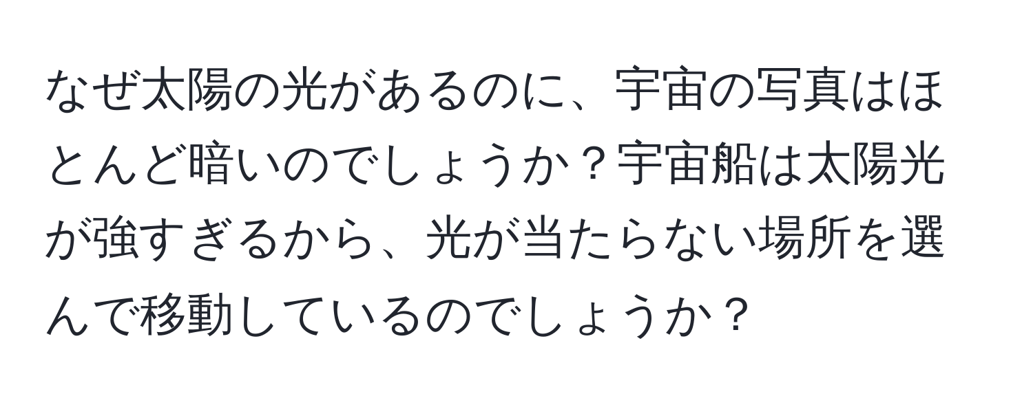 なぜ太陽の光があるのに、宇宙の写真はほとんど暗いのでしょうか？宇宙船は太陽光が強すぎるから、光が当たらない場所を選んで移動しているのでしょうか？