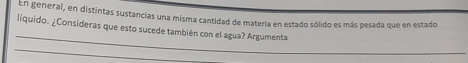 En general, en distintas sustancias una misma cantidad de materia en estado sólido es más pesada que en estado 
_ 
líquido. ¿Consideras que esto sucede también con el agua? Argumenta 
_