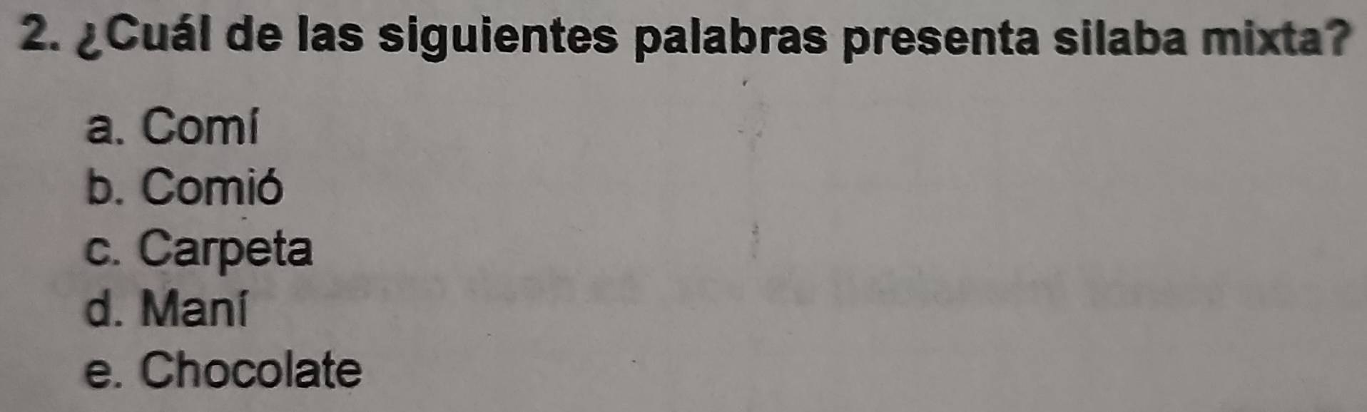 ¿Cuál de las siguientes palabras presenta silaba mixta?
a. Comí
b. Comió
c. Carpeta
d. Maní
e. Chocolate