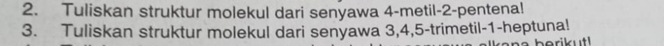 Tuliskan struktur molekul dari senyawa 4 -metil- 2 -pentena! 
3. Tuliskan struktur molekul dari senyawa 3, 4, 5 -trimetil- 1 -heptuna!