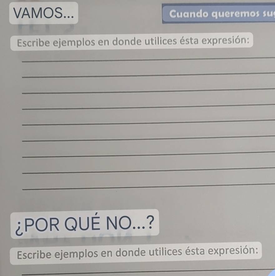 VAMOS... Cuando queremos su 
Escribe ejemplos en donde utilices ésta expresión: 
_ 
_ 
_ 
_ 
_ 
_ 
_ 
_ 
_ 
¿POR QUÉ NO...? 
Escribe ejemplos en donde utilices ésta expresión: 
_ 
_