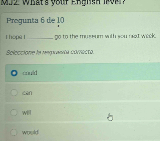 MJ2: What's your English lever?
Pregunta 6 de 10
I hope I_ go to the museum with you next week.
Seleccione la respuesta correcta:
could
can
will
would