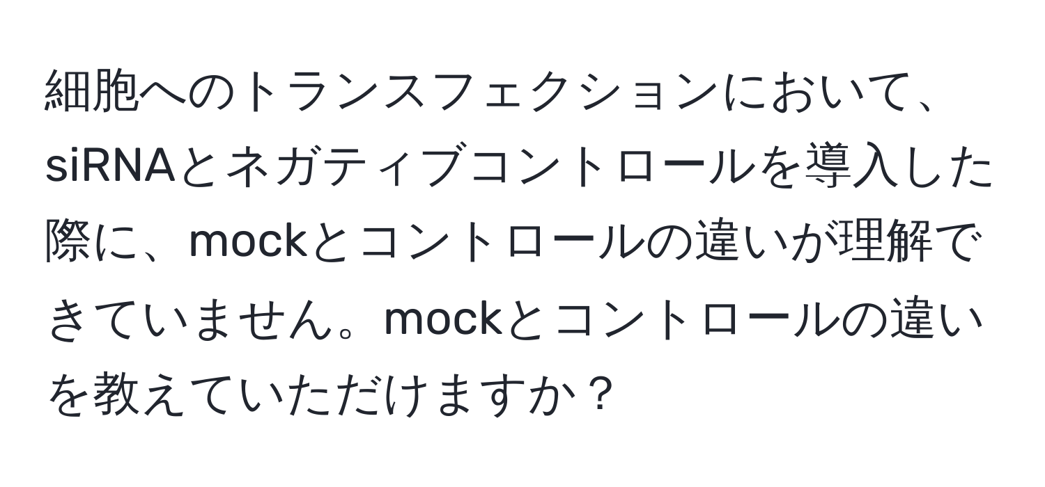 細胞へのトランスフェクションにおいて、siRNAとネガティブコントロールを導入した際に、mockとコントロールの違いが理解できていません。mockとコントロールの違いを教えていただけますか？