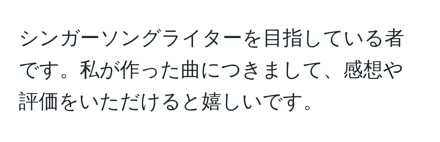 シンガーソングライターを目指している者です。私が作った曲につきまして、感想や評価をいただけると嬉しいです。