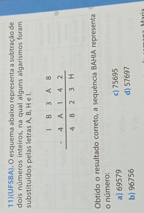 11)(UFSBA). O esquema abaixo representa a subtração de
dois números inteiros, na qual alguns algarismos foram
substituídos pelas letras A, B, H e I.
Obtido o resultado correto, a sequência BAHIA representa
o número:
a) 69579
c) 75695
b) 96756 d) 57697
Maria