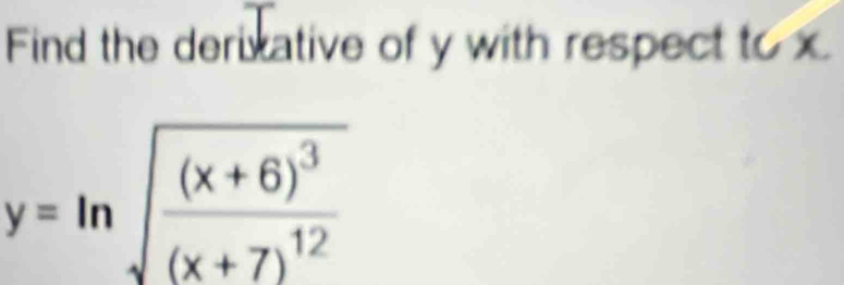 Find the derivative of y with respect to x
y=ln sqrt(frac (x+6)^3)(x+7)^12