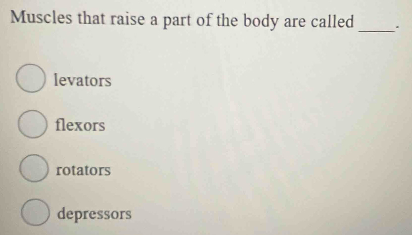 Muscles that raise a part of the body are called .
_
levators
flexors
rotators
depressors