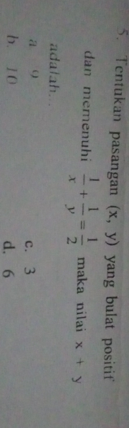 Tentukan pasangan (x,y) yang bulat positif 
dan memenuhi  1/x + 1/y = 1/2  maka nilai x+y
adalah...
a o
c. 3
b. 10 d. 6