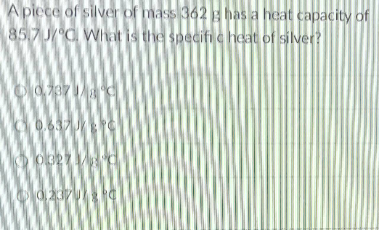 A piece of silver of mass 362 g has a heat capacity of
85.7J/^circ C. What is the specif c heat of silver?
0.737J/g°C
0.637J/g°C
0.327J/g°C
0.237J/8°C