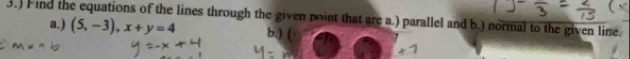 ind the equations of the lines through the given point that are a.) parallel and b.) normal to the given line. 
a.) (5,-3), x+y=4 b.) (·