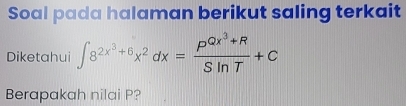 Soal pada halaman berikut saling terkait 
Diketahui ∈t 8^(2x^3)+6x^2dx=frac P^(Qx^3)+RSln T+C
Berapakah nilai P?