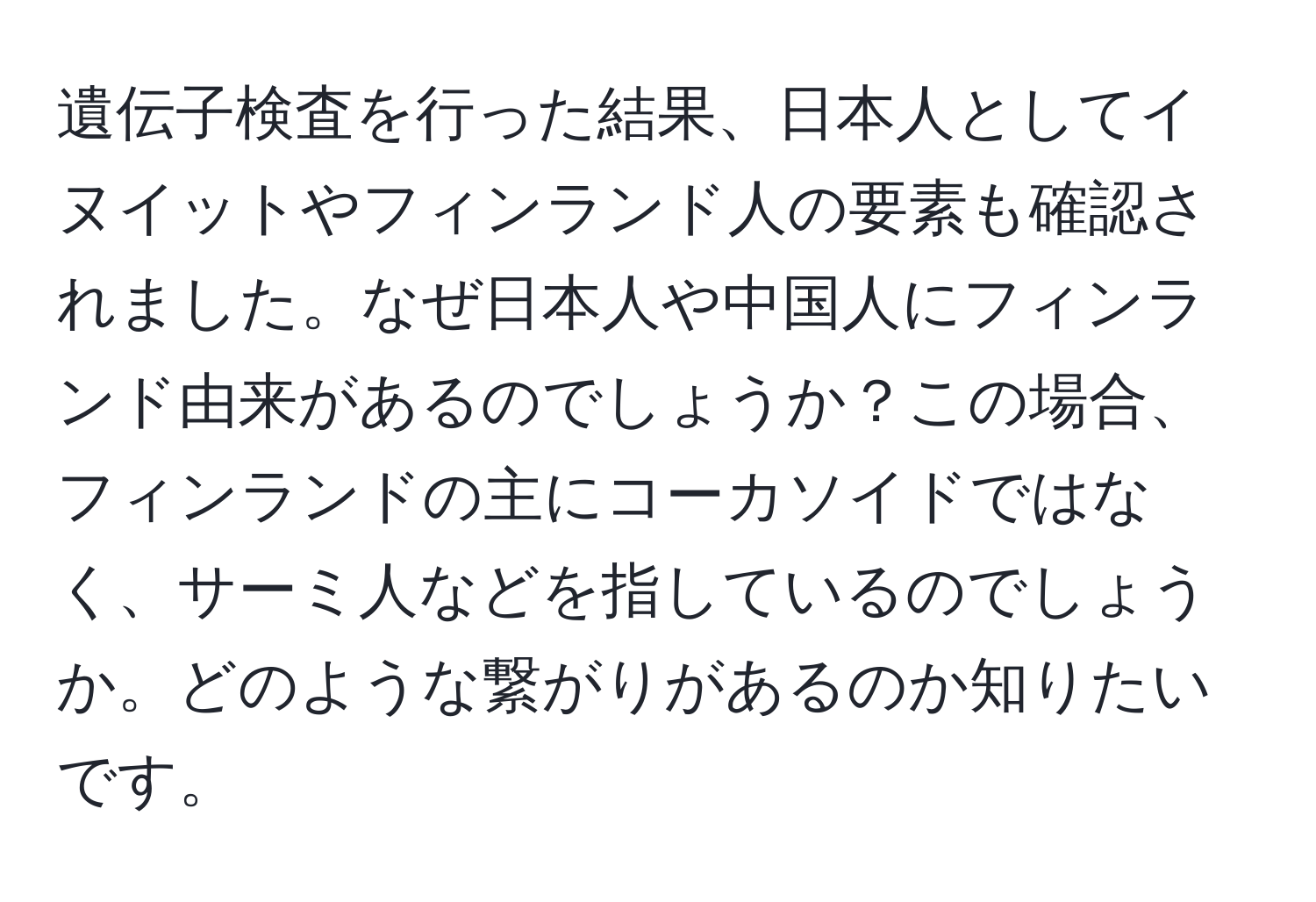 遺伝子検査を行った結果、日本人としてイヌイットやフィンランド人の要素も確認されました。なぜ日本人や中国人にフィンランド由来があるのでしょうか？この場合、フィンランドの主にコーカソイドではなく、サーミ人などを指しているのでしょうか。どのような繋がりがあるのか知りたいです。