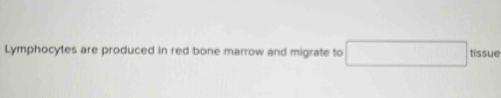 Lymphocytes are produced in red bone marrow and migrate to □ tissue