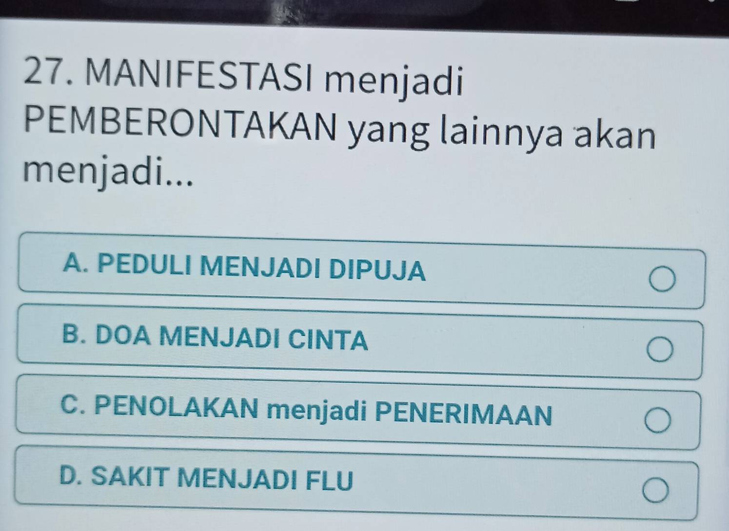 MANIFESTASI menjadi
PEMBERONTAKAN yang lainnya akan
menjadi...
A. PEDULI MENJADI DIPUJA
B. DOA MENJADI CINTA
C. PENOLAKAN menjadi PENERIMAAN
D. SAKIT MENJADI FLU