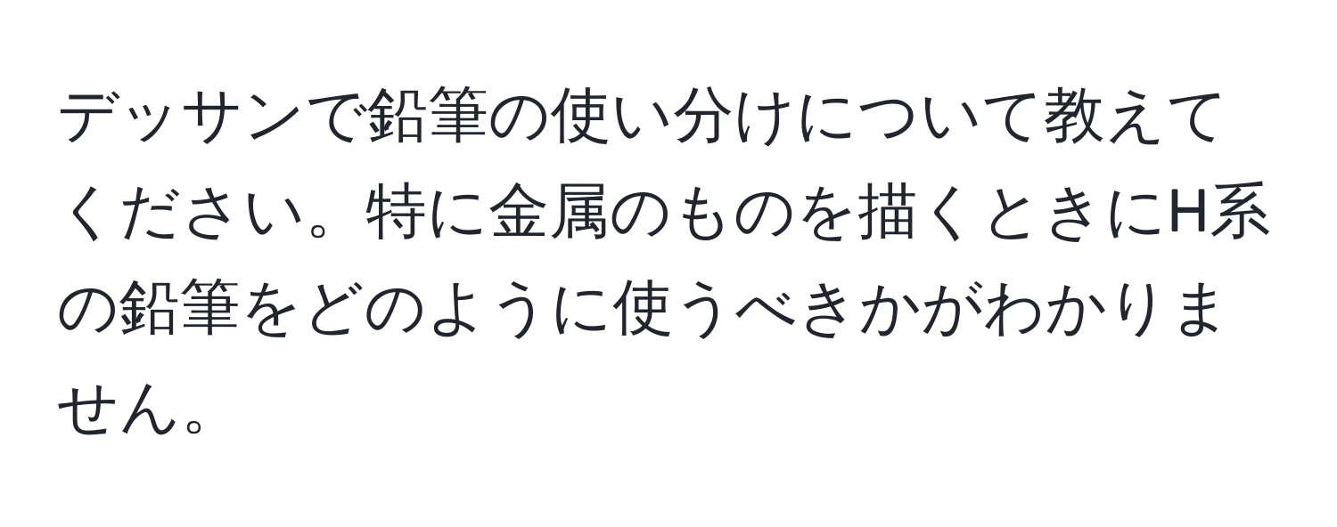 デッサンで鉛筆の使い分けについて教えてください。特に金属のものを描くときにH系の鉛筆をどのように使うべきかがわかりません。