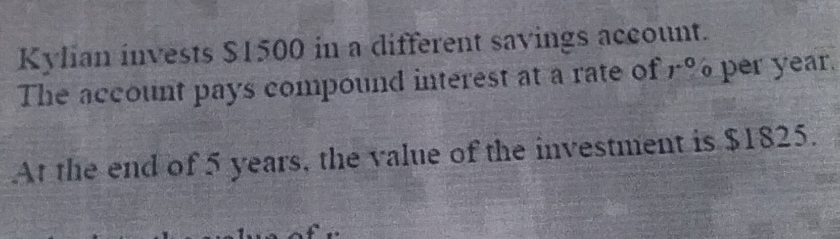 Kylian invests $1500 in a different savings account. 
The account pays compound interest at a rate of r^0° per year. 
At the end of 5 years, the value of the investment is $1825.