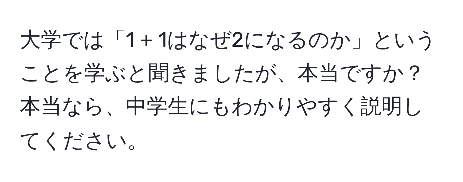 大学では「1 + 1はなぜ2になるのか」ということを学ぶと聞きましたが、本当ですか？本当なら、中学生にもわかりやすく説明してください。