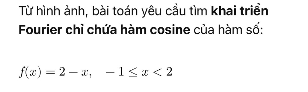 Từ hình ảnh, bài toán yêu cầu tìm khai triển 
Fourier chỉ chứa hàm cosine của hàm số:
f(x)=2-x, -1≤ x<2</tex>