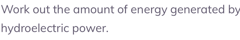 Work out the amount of energy generated by 
hydroelectric power.