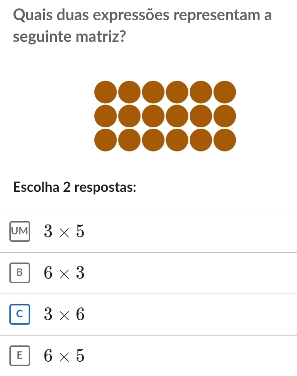 Quais duas expressões representam a
seguinte matriz?
Escolha 2 respostas:
UM 3* 5
B 6* 3
C 3* 6
E 6* 5